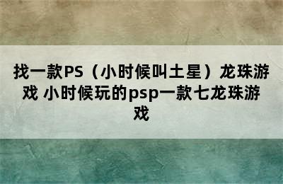 找一款PS（小时候叫土星）龙珠游戏 小时候玩的psp一款七龙珠游戏